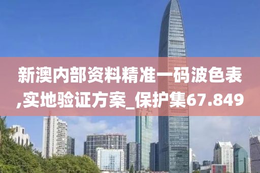 新澳內部資料精準一碼波色表,實地驗證方案_保護集67.849