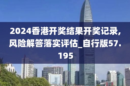 2024香港開獎結果開獎記錄,風險解答落實評估_自行版57.195