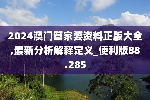 2024澳門管家婆資料正版大全,最新分析解釋定義_便利版88.285