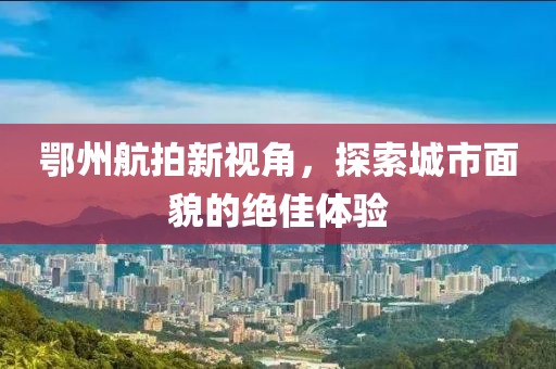 鄂州航拍新視角，探索城市面貌的絕佳體驗
