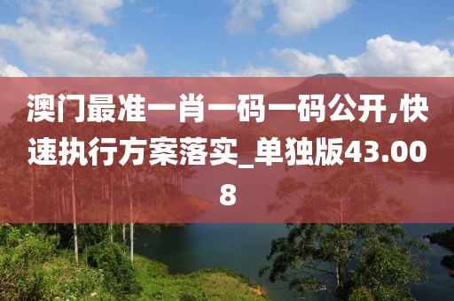 澳門最準一肖一碼一碼公開,快速執行方案落實_單獨版43.008