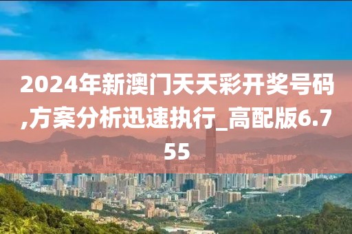 2024年新澳門天天彩開獎號碼,方案分析迅速執行_高配版6.755