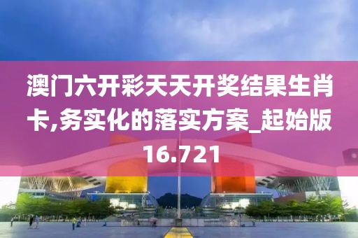 澳門六開彩天天開獎結果生肖卡,務實化的落實方案_起始版16.721