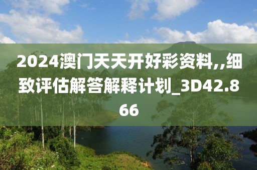 2024澳門天天開好彩資料,,細致評估解答解釋計劃_3D42.866