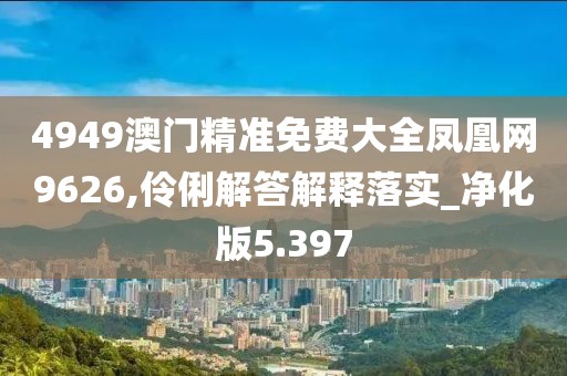 4949澳門精準免費大全鳳凰網9626,伶俐解答解釋落實_凈化版5.397