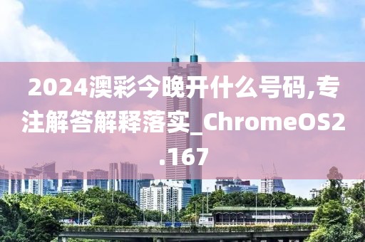 2024澳彩今晚開什么號碼,專注解答解釋落實_ChromeOS2.167
