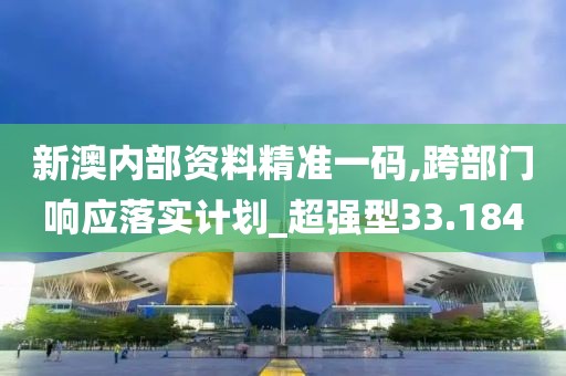 新澳內部資料精準一碼,跨部門響應落實計劃_超強型33.184