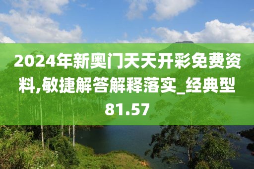 2024年新奧門天天開彩免費資料,敏捷解答解釋落實_經典型81.57