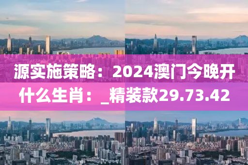 源實施策略：2024澳門今晚開什么生肖：_精裝款29.73.42