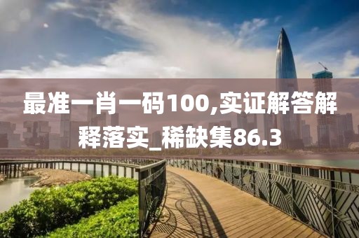 最準一肖一碼100,實證解答解釋落實_稀缺集86.3