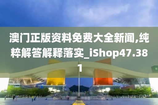 澳門正版資料免費大全新聞,純粹解答解釋落實_iShop47.381