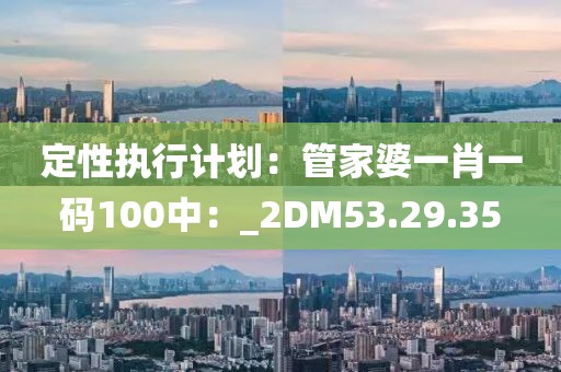 定性執行計劃：管家婆一肖一碼100中：_2DM53.29.35