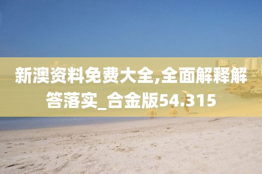新澳資料免費大全,全面解釋解答落實_合金版54.315