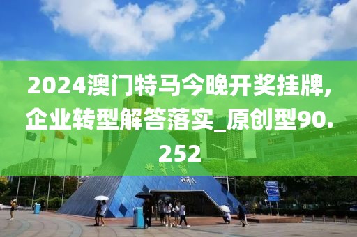 2024澳門特馬今晚開獎掛牌,企業轉型解答落實_原創型90.252