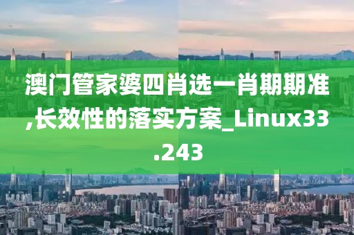 澳門管家婆四肖選一肖期期準,長效性的落實方案_Linux33.243