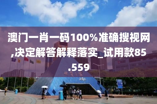 澳門一肖一碼100%準確搜視網,決定解答解釋落實_試用款85.559