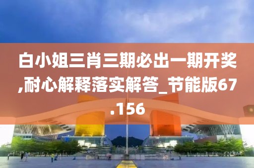 白小姐三肖三期必出一期開獎,耐心解釋落實解答_節能版67.156