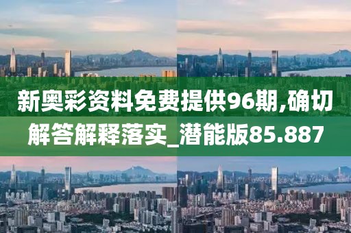 新奧彩資料免費提供96期,確切解答解釋落實_潛能版85.887