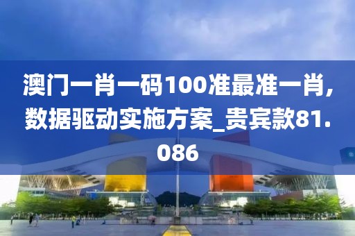 澳門一肖一碼100準最準一肖,數據驅動實施方案_貴賓款81.086