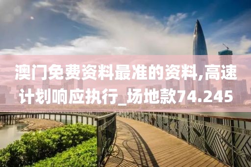 澳門免費資料最準的資料,高速計劃響應執行_場地款74.245