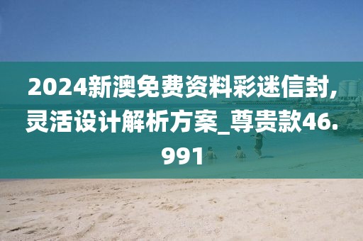 2024新澳免費資料彩迷信封,靈活設計解析方案_尊貴款46.991