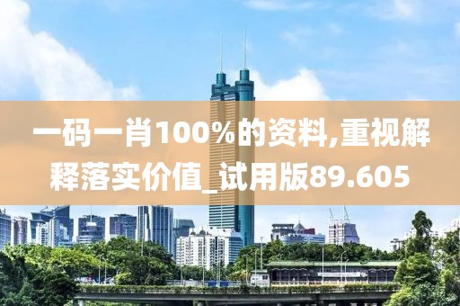 一碼一肖100%的資料,重視解釋落實價值_試用版89.605