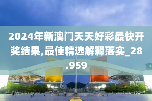 2024年新澳門夭夭好彩最快開獎結果,最佳精選解釋落實_28.959