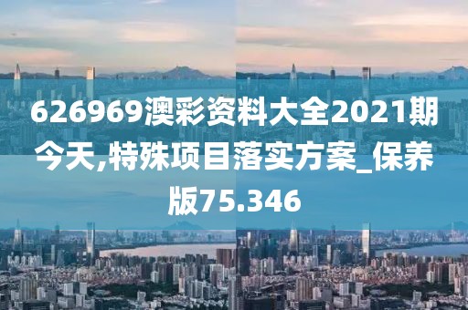 626969澳彩資料大全2021期今天,特殊項目落實方案_保養版75.346
