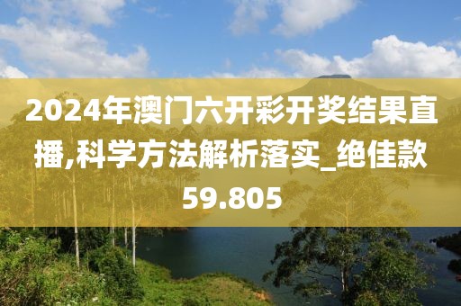 2024年澳門六開彩開獎結果直播,科學方法解析落實_絕佳款59.805