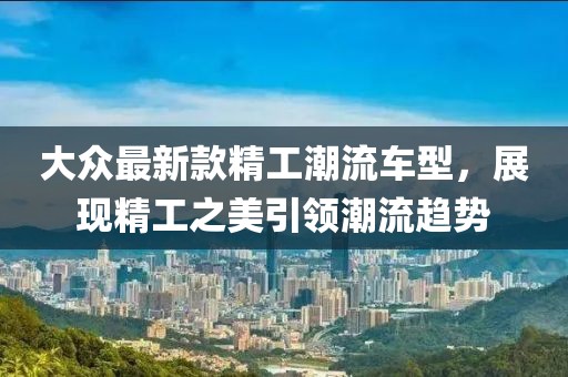 大眾最新款精工潮流車型，展現精工之美引領潮流趨勢