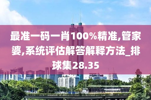 最準一碼一肖100%精準,管家婆,系統評估解答解釋方法_排球集28.35