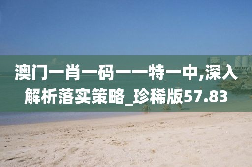 澳門一肖一碼一一特一中,深入解析落實策略_珍稀版57.83