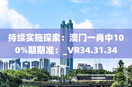 持續實施探索：澳門一肖中100%期期準：_VR34.31.34
