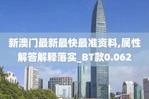 新澳門最新最快最準資料,屬性解答解釋落實_BT款0.062