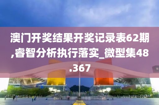 澳門開獎結果開獎記錄表62期,睿智分析執行落實_微型集48.367