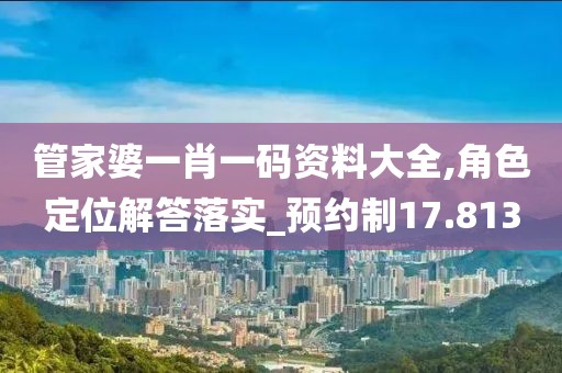 管家婆一肖一碼資料大全,角色定位解答落實_預約制17.813