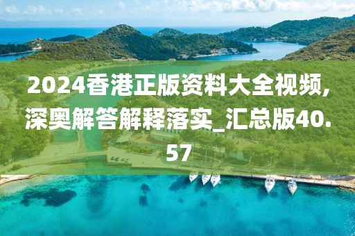 2024香港正版資料大全視頻,深奧解答解釋落實_匯總版40.57