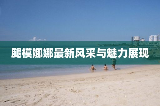 腿模娜娜最新風采與魅力展現