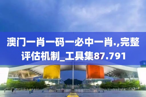 澳門一肖一碼一必中一肖.,完整評估機制_工具集87.791