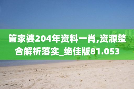 管家婆204年資料一肖,資源整合解析落實_絕佳版81.053