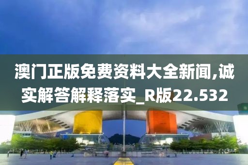 澳門正版免費資料大全新聞,誠實解答解釋落實_R版22.532