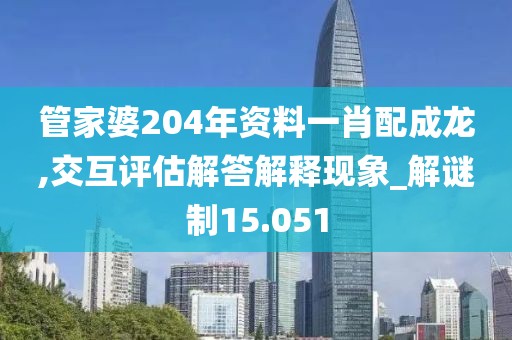 管家婆204年資料一肖配成龍,交互評估解答解釋現象_解謎制15.051