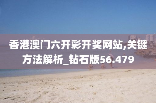 香港澳門六開彩開獎網站,關鍵方法解析_鉆石版56.479