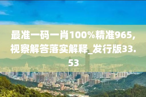 最準一碼一肖100%精準965,視察解答落實解釋_發行版33.53