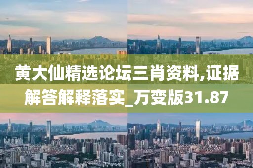 黃大仙精選論壇三肖資料,證據解答解釋落實_萬變版31.87