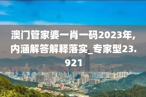 澳門管家婆一肖一碼2023年,內涵解答解釋落實_專家型23.921