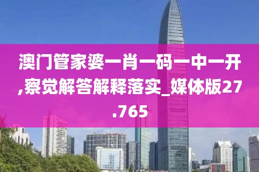 澳門管家婆一肖一碼一中一開,察覺解答解釋落實_媒體版27.765