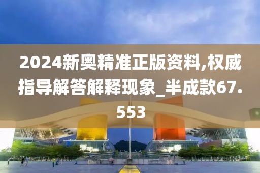 2024新奧精準正版資料,權威指導解答解釋現象_半成款67.553