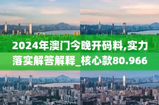 2024年澳門今晚開碼料,實力落實解答解釋_核心款80.966