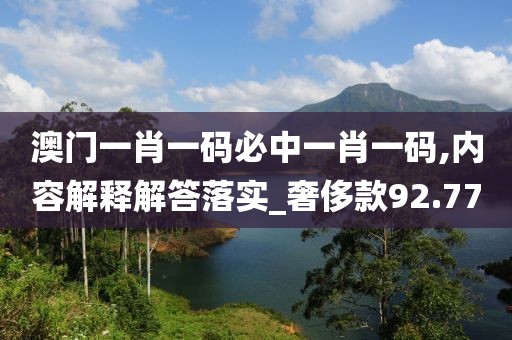 澳門一肖一碼必中一肖一碼,內容解釋解答落實_奢侈款92.77